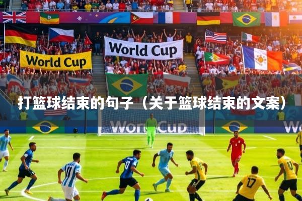 打篮球结束的句子(关于篮球结束的文案)