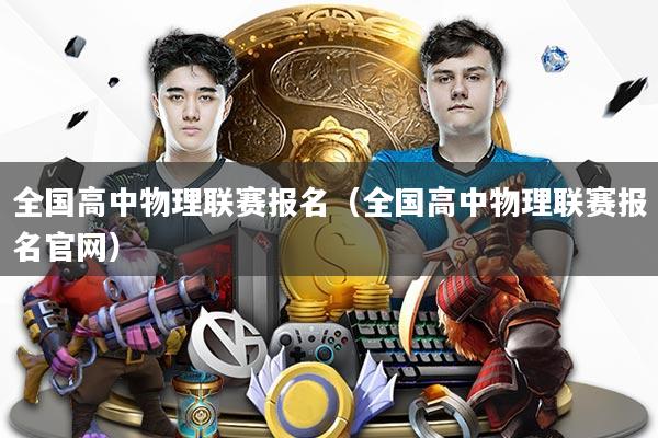 全国高中物理联赛报名（全国高中物理联赛报名官网）