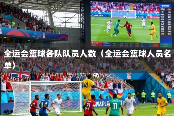 全运会篮球各队队员人数（全运会篮球人员名单）