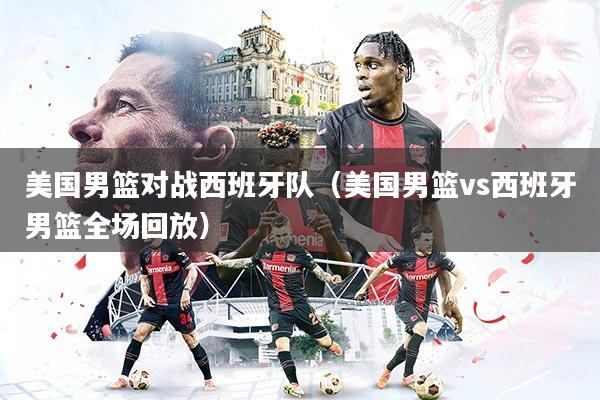 美国男篮对战西班牙队（美国男篮vs西班牙男篮全场回放）