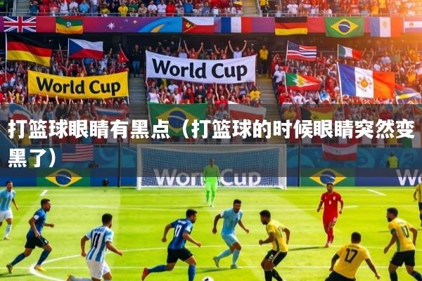 打篮球眼睛有黑点（打篮球的时候眼睛突然变黑了）