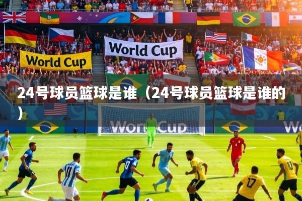 24号球员篮球是谁（24号球员篮球是谁的）