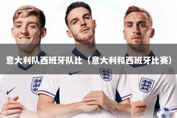 意大利队西班牙队比（意大利和西班牙比赛）