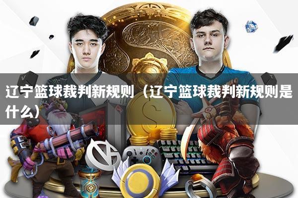 辽宁篮球裁判新规则(辽宁篮球裁判新规则是什么)