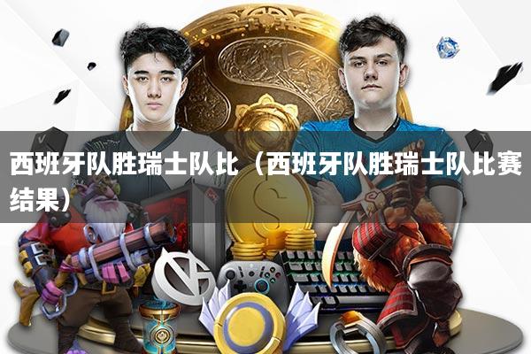 西班牙队胜瑞士队比(西班牙队胜瑞士队比赛结果)