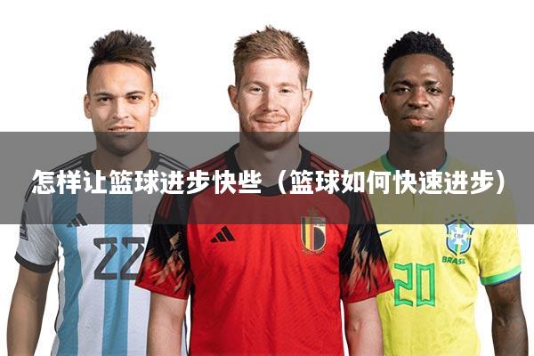 怎样让篮球进步快些(篮球如何快速进步)