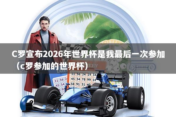 C罗宣布2026年世界杯是我最后一次参加（c罗参加的世界杯）