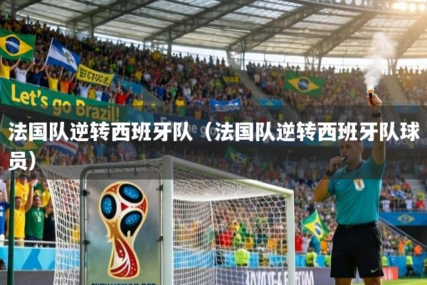 法国队逆转西班牙队（法国队逆转西班牙队球员）