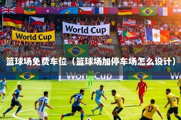 篮球场免费车位(篮球场加停车场怎么设计)